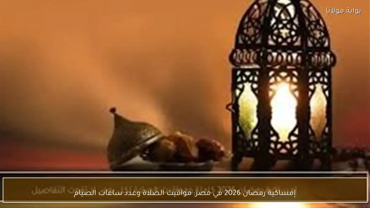 إمساكية رمضان 2026 في مصر: مواقيت الصلاة وعدد ساعات الصيام