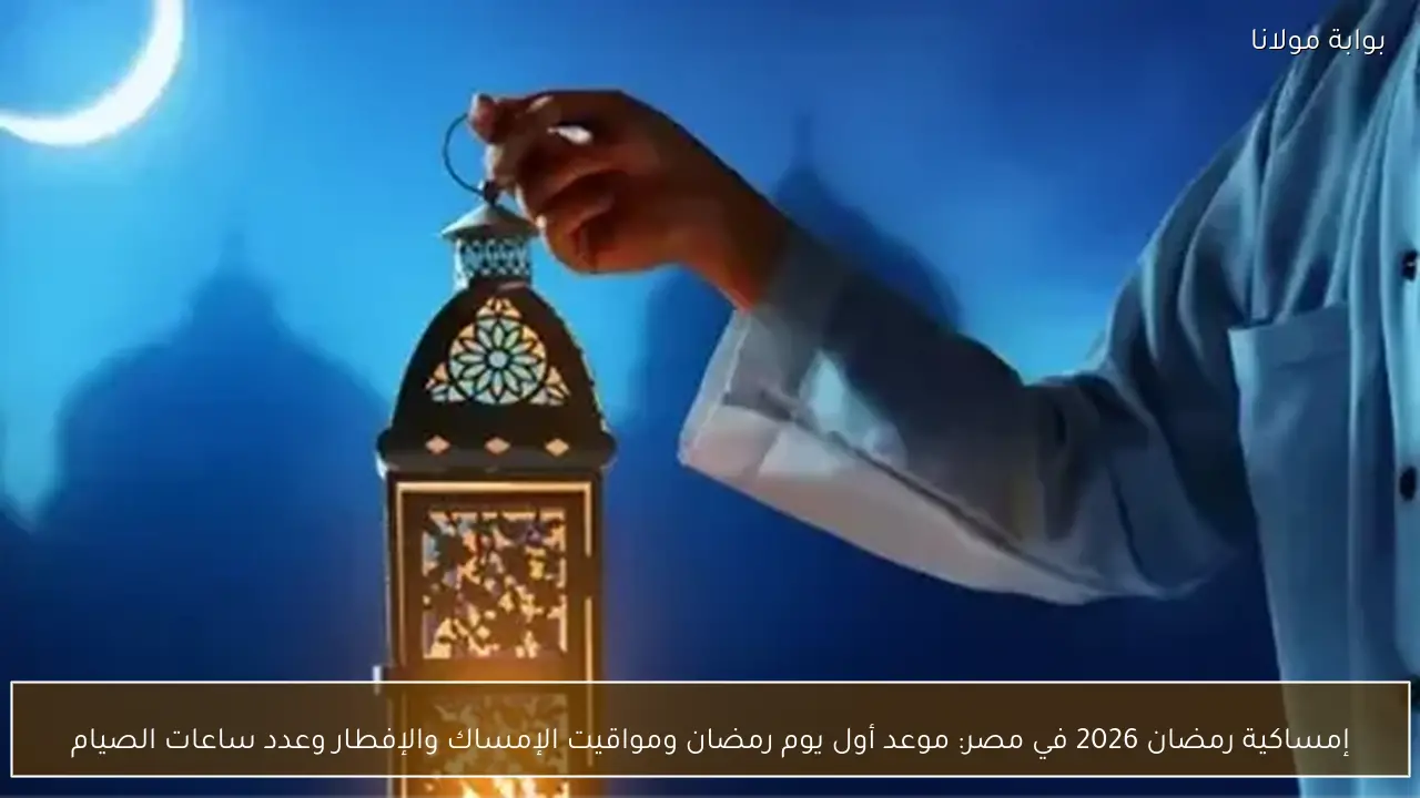إمساكية رمضان 2026 في مصر: موعد أول يوم رمضان ومواقيت الإمساك والإفطار وعدد ساعات الصيام