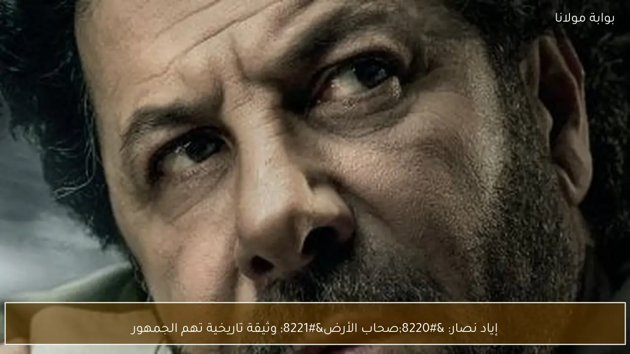 إياد نصار: “صحاب الأرض” وثيقة تاريخية تهم الجمهور