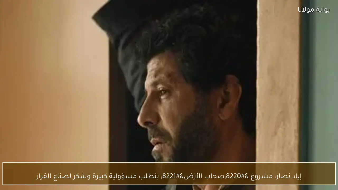 إياد نصار: مشروع “صحاب الأرض” يتطلب مسؤولية كبيرة وشكر لصناع القرار