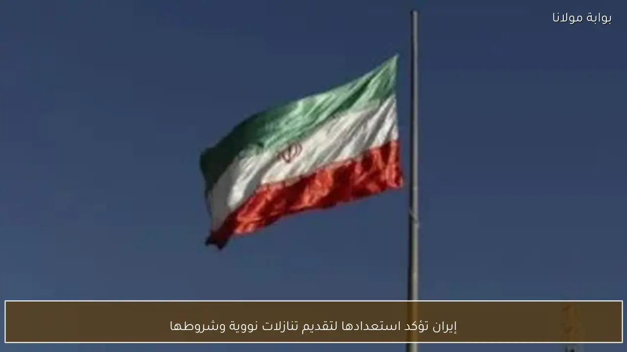 إيران تؤكد استعدادها لتقديم تنازلات نووية وشروطها