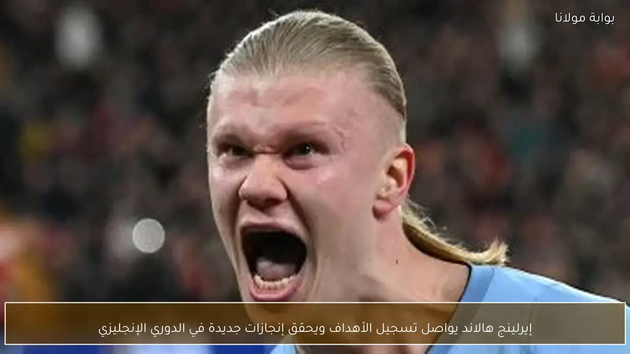 إيرلينج هالاند يواصل تسجيل الأهداف ويحقق إنجازات جديدة في الدوري الإنجليزي