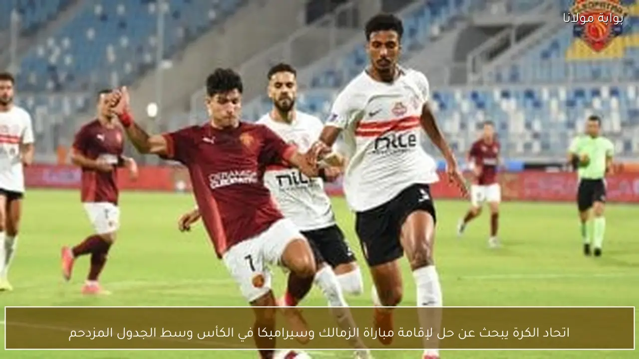 اتحاد الكرة يبحث عن حل لإقامة مباراة الزمالك وسيراميكا في الكأس وسط الجدول المزدحم