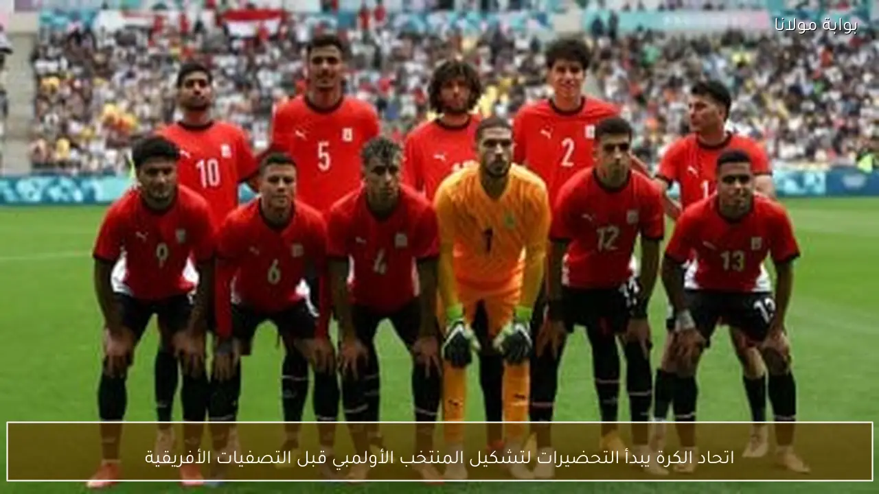 اتحاد الكرة يبدأ التحضيرات لتشكيل المنتخب الأولمبي قبل التصفيات الأفريقية