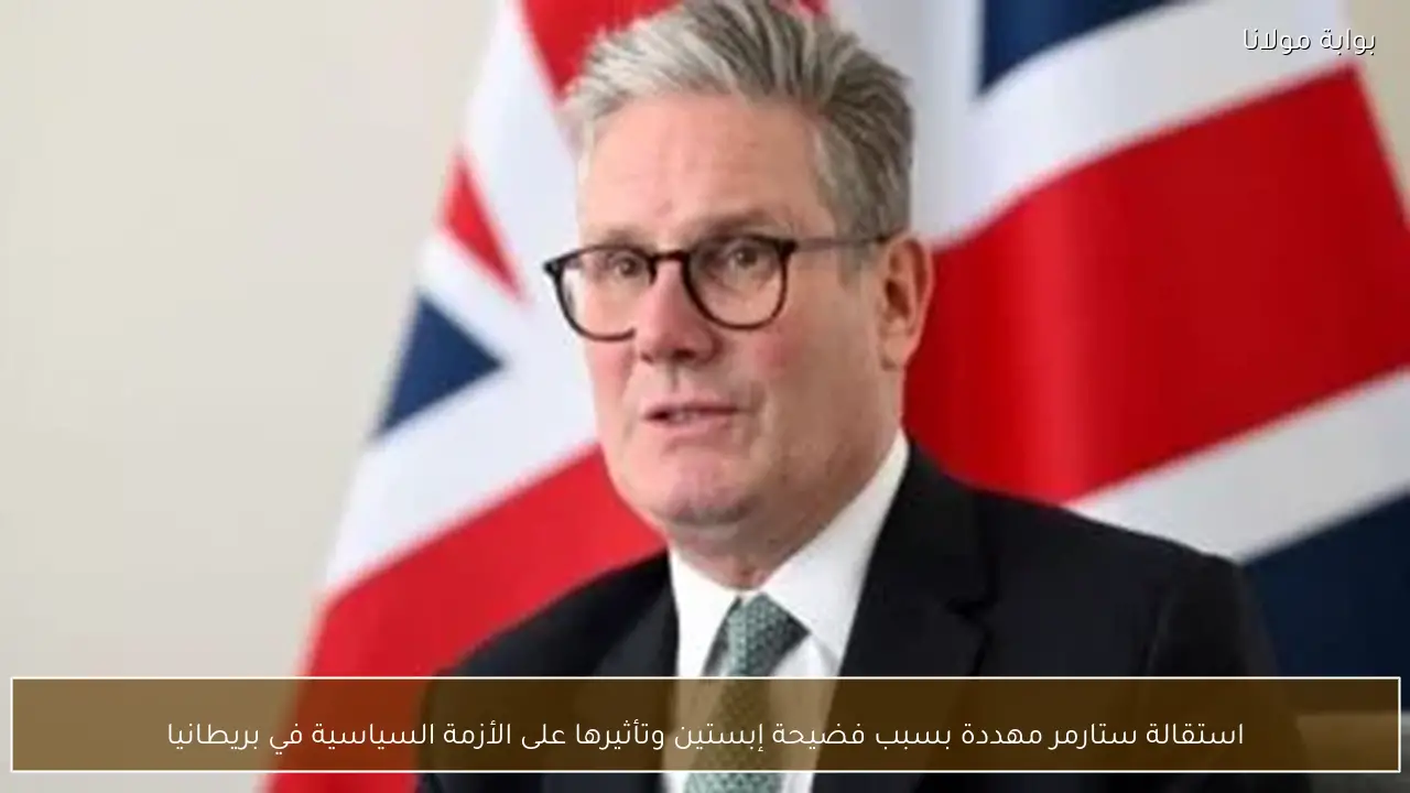 استقالة ستارمر مهددة بسبب فضيحة إبستين وتأثيرها على الأزمة السياسية في بريطانيا