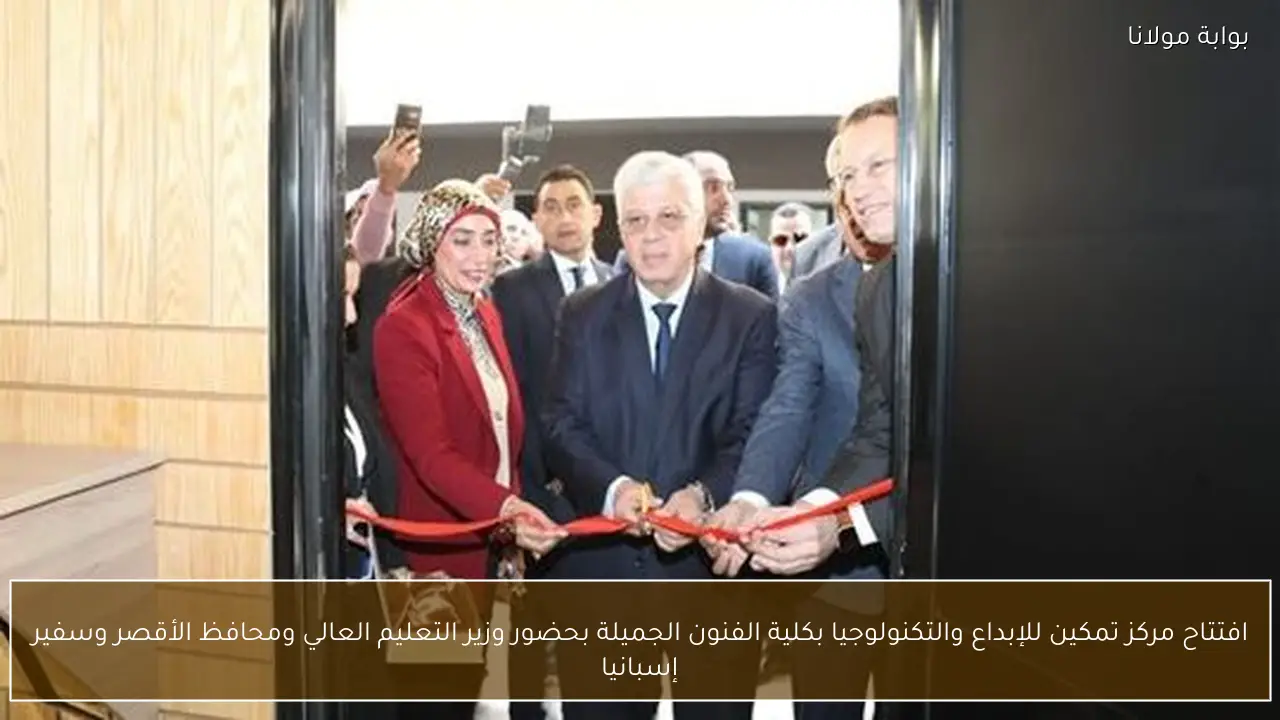 افتتاح مركز تمكين للإبداع والتكنولوجيا بكلية الفنون الجميلة بحضور وزير التعليم العالي ومحافظ الأقصر وسفير إسبانيا