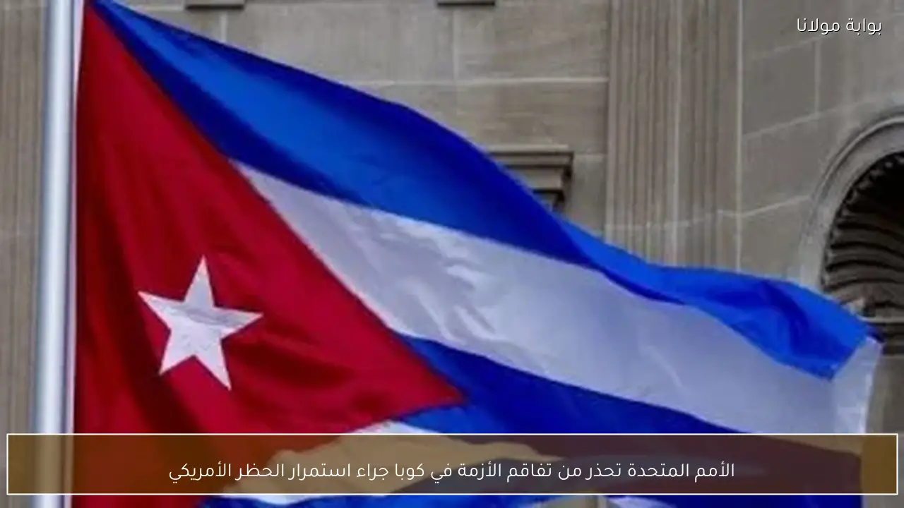 الأمم المتحدة تحذر من تفاقم الأزمة في كوبا جراء استمرار الحظر الأمريكي