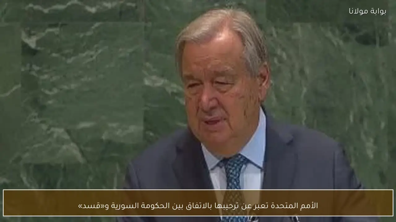 الأمم المتحدة تعبر عن ترحيبها بالاتفاق بين الحكومة السورية و«قسد»