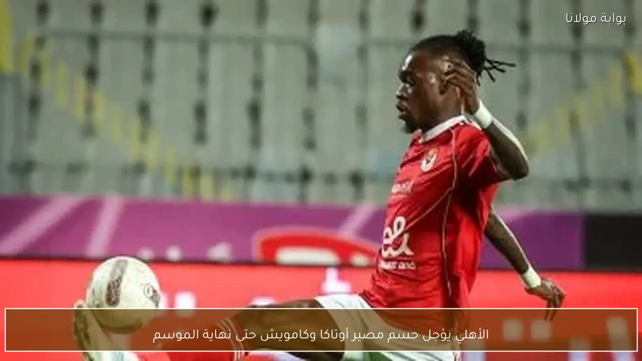 الأهلي يؤجل حسم مصير أوتاكا وكامويش حتى نهاية الموسم
