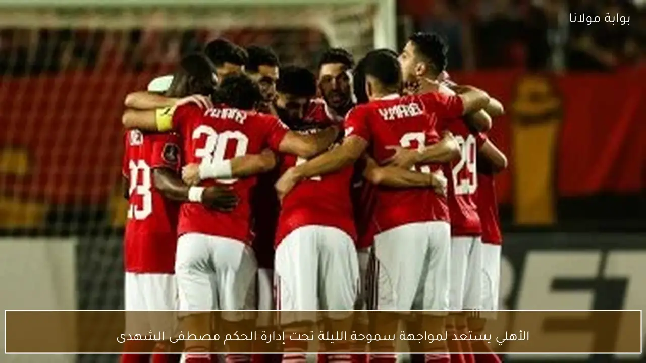 الأهلي يستعد لمواجهة سموحة الليلة تحت إدارة الحكم مصطفى الشهدى