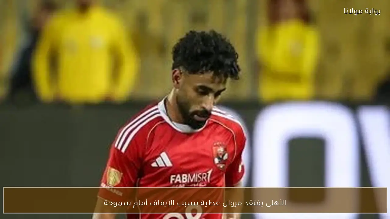 الأهلي يفتقد مروان عطية بسبب الإيقاف أمام سموحة