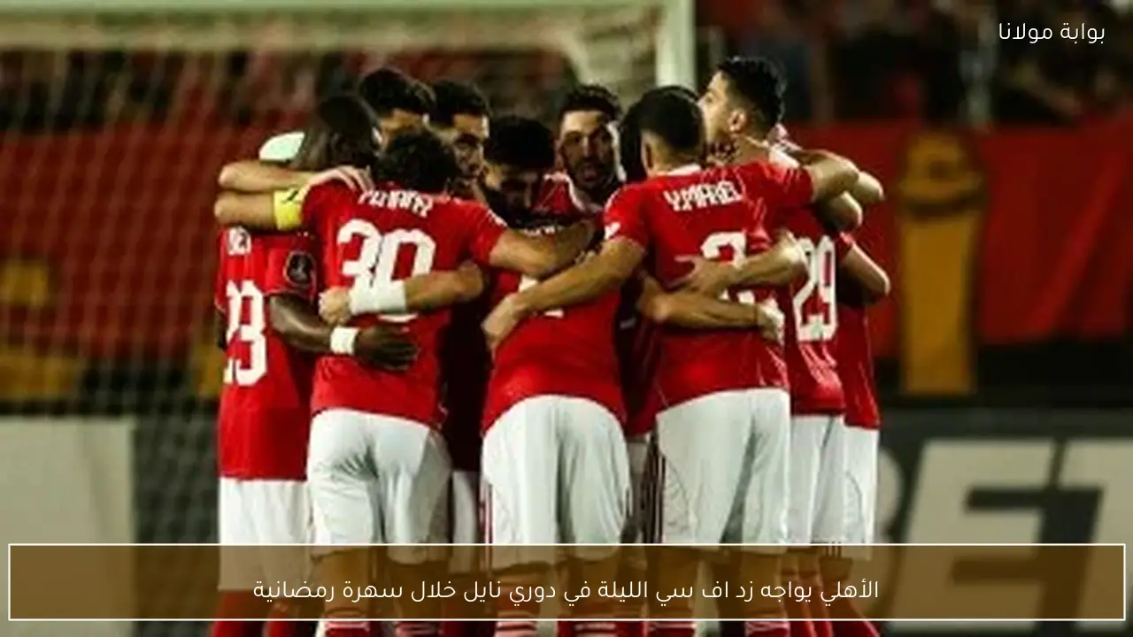 الأهلي يواجه زد اف سي الليلة في دوري نايل خلال سهرة رمضانية