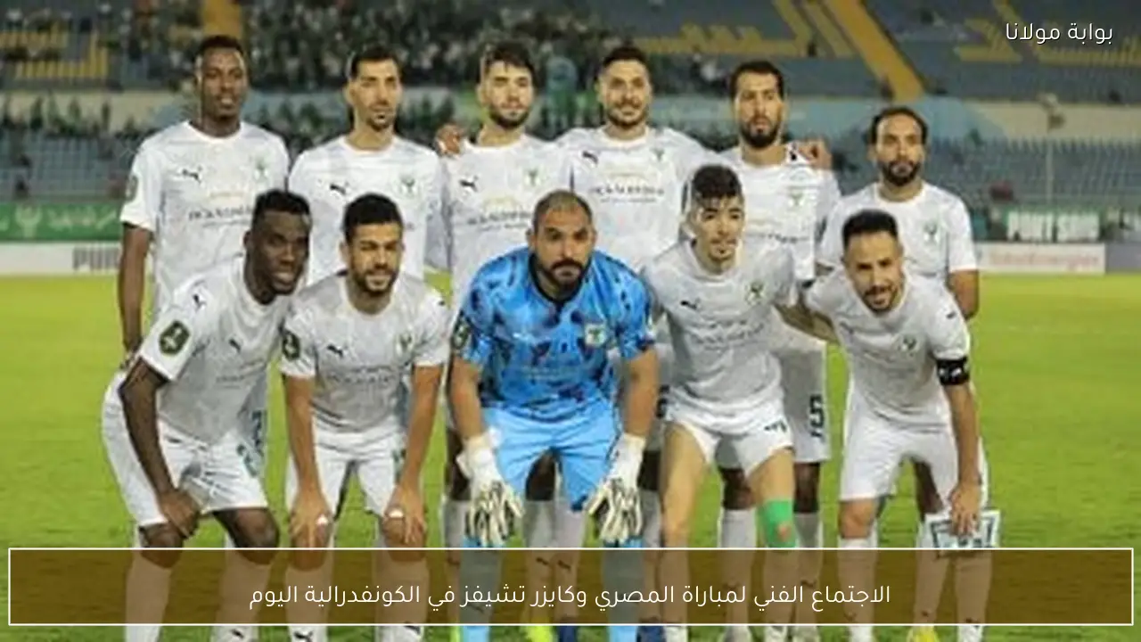 الاجتماع الفني لمباراة المصري وكايزر تشيفز في الكونفدرالية اليوم