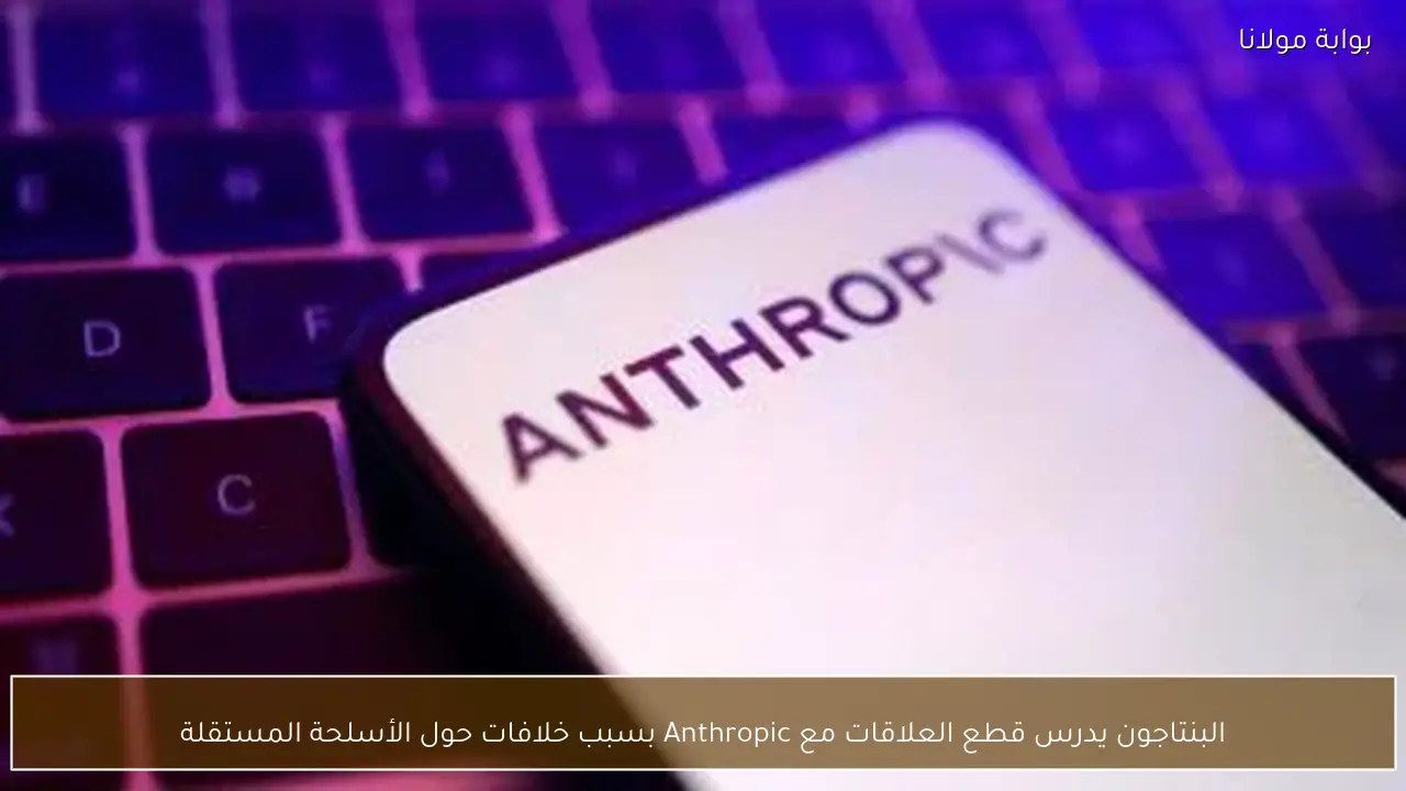 البنتاجون يدرس قطع العلاقات مع Anthropic بسبب خلافات حول الأسلحة المستقلة