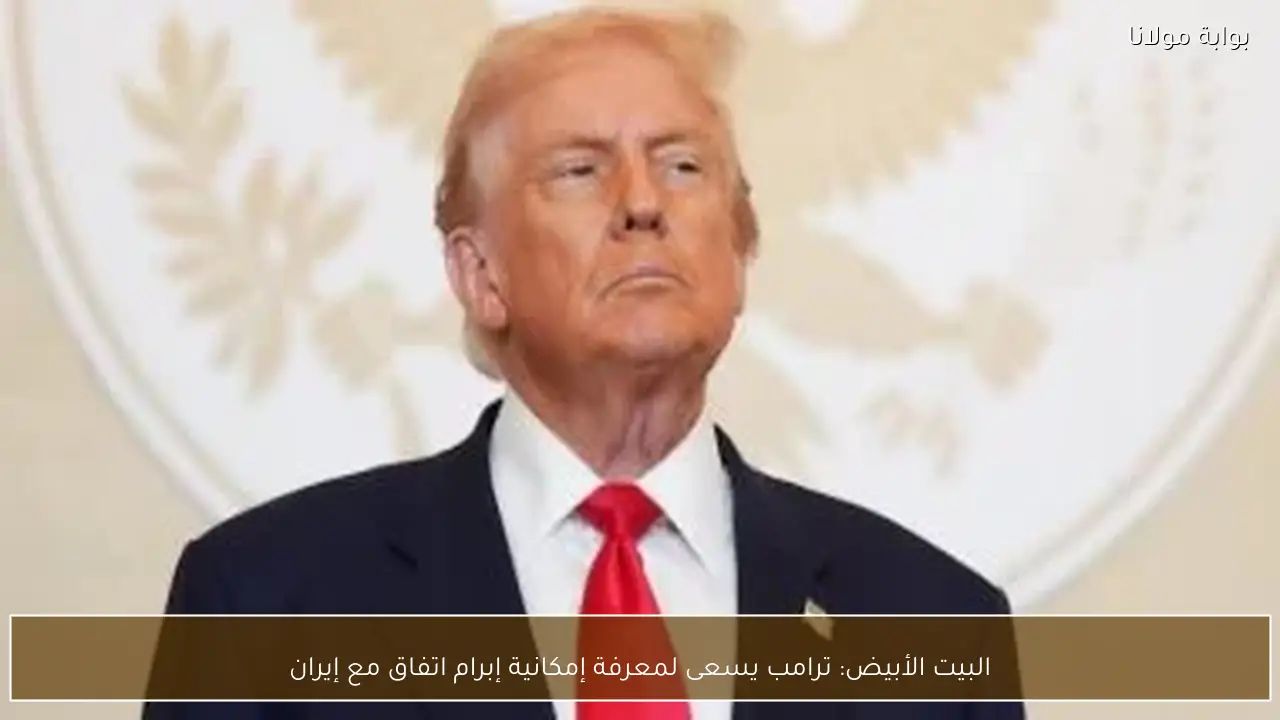 البيت الأبيض: ترامب يسعى لمعرفة إمكانية إبرام اتفاق مع إيران
