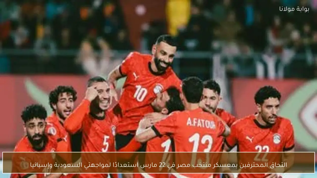 التحاق المحترفين بمعسكر منتخب مصر في 22 مارس استعدادًا لمواجهتي السعودية وإسبانيا