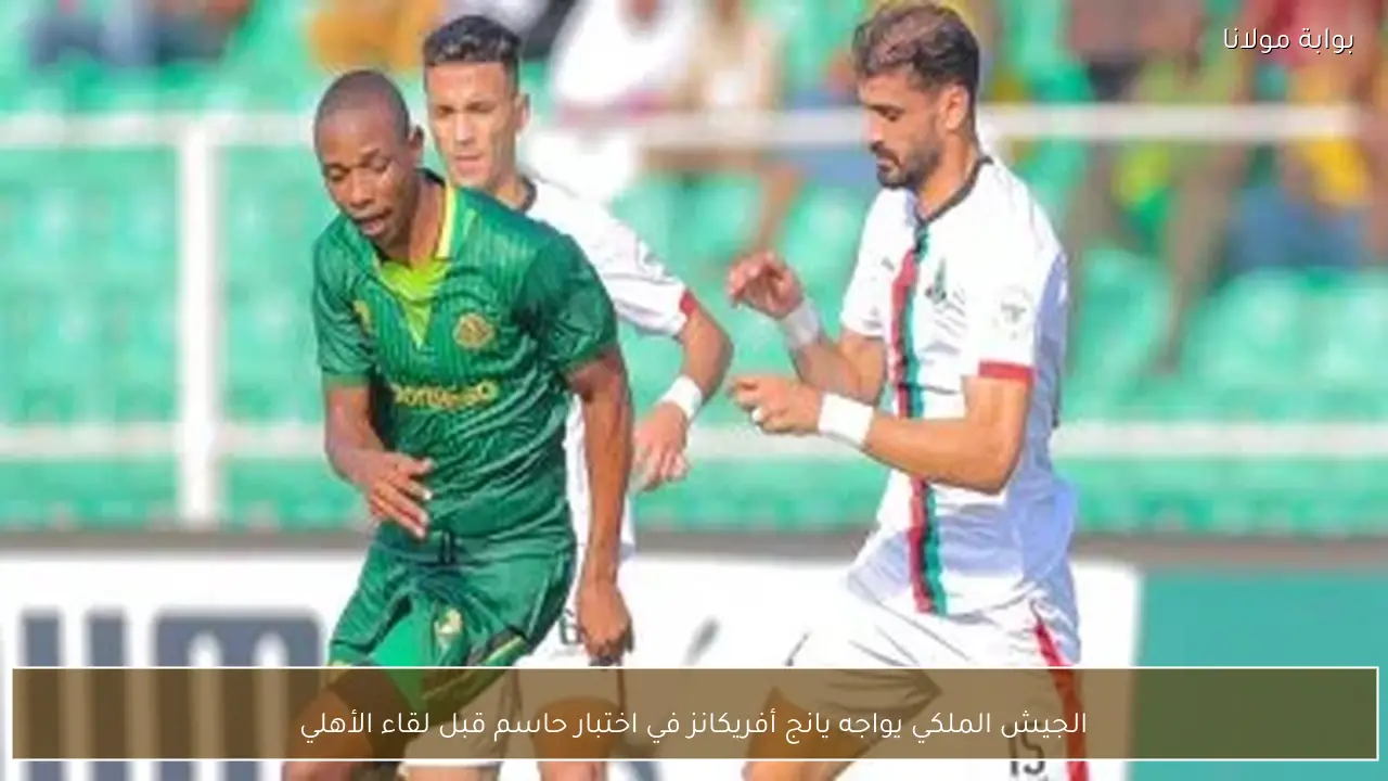 الجيش الملكي يواجه يانج أفريكانز في اختبار حاسم قبل لقاء الأهلي