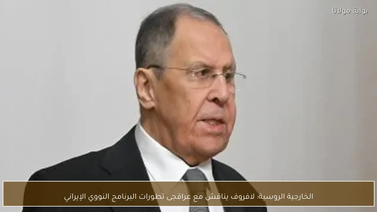 الخارجية الروسية: لافروف يناقش مع عراقجى تطورات البرنامج النووي الإيراني
