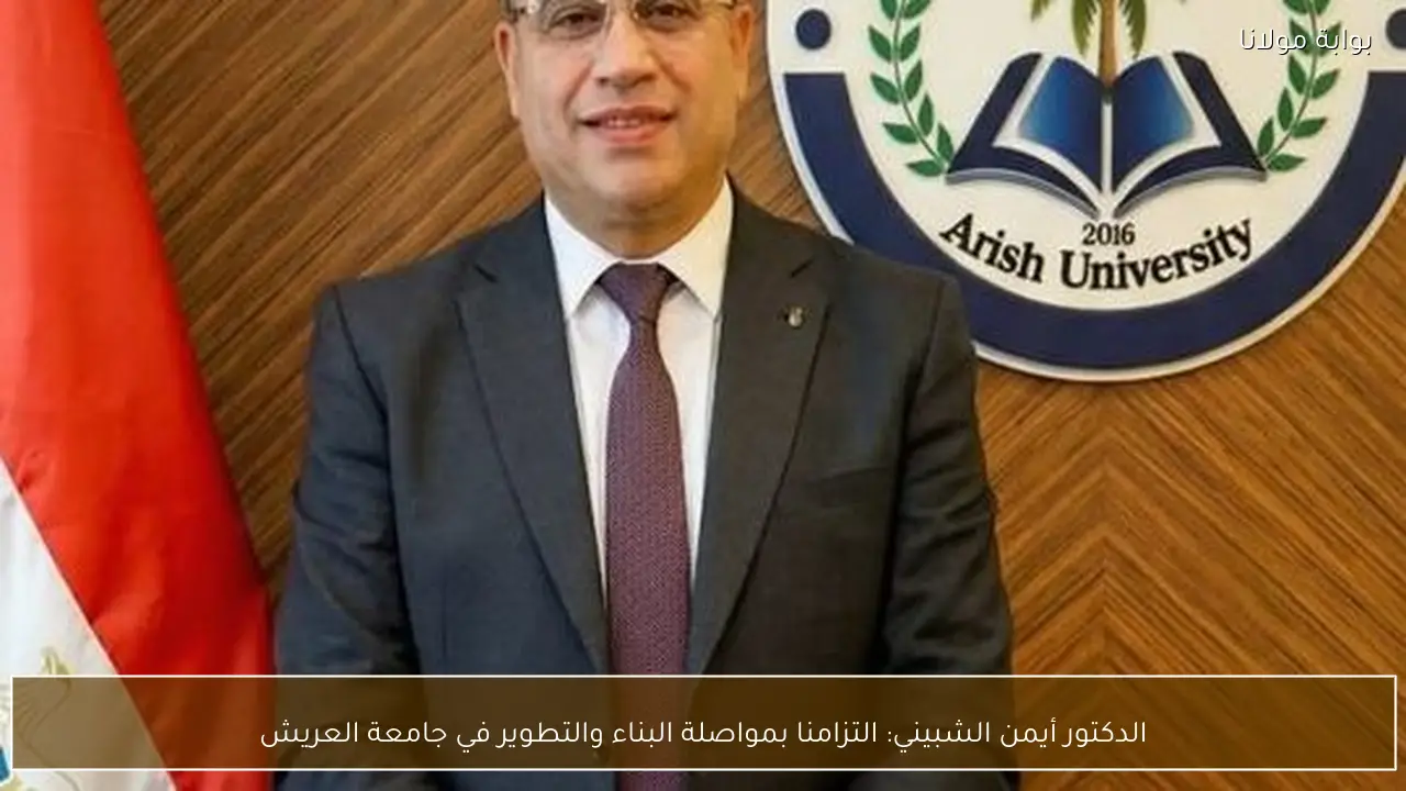 الدكتور أيمن الشبيني: التزامنا بمواصلة البناء والتطوير في جامعة العريش