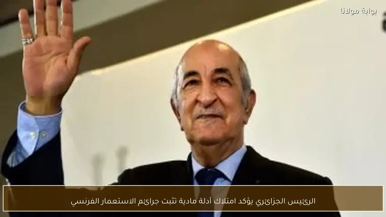 الرئيس الجزائري يؤكد امتلاك أدلة مادية تثبت جرائم الاستعمار الفرنسي