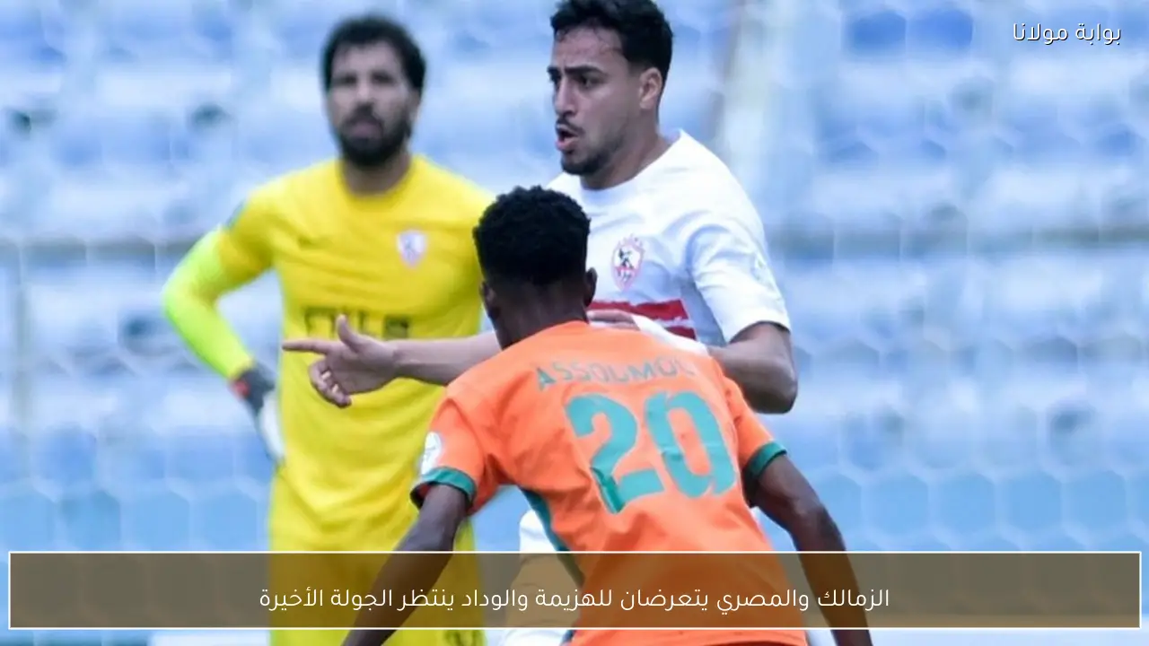 الزمالك والمصري يتعرضان للهزيمة والوداد ينتظر الجولة الأخيرة