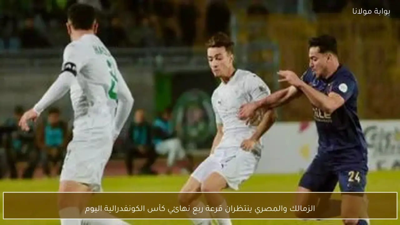 الزمالك والمصري ينتظران قرعة ربع نهائي كأس الكونفدرالية اليوم