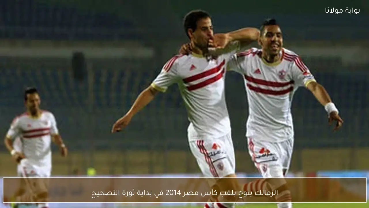 الزمالك يتوج بلقب كأس مصر 2014 في بداية ثورة التصحيح