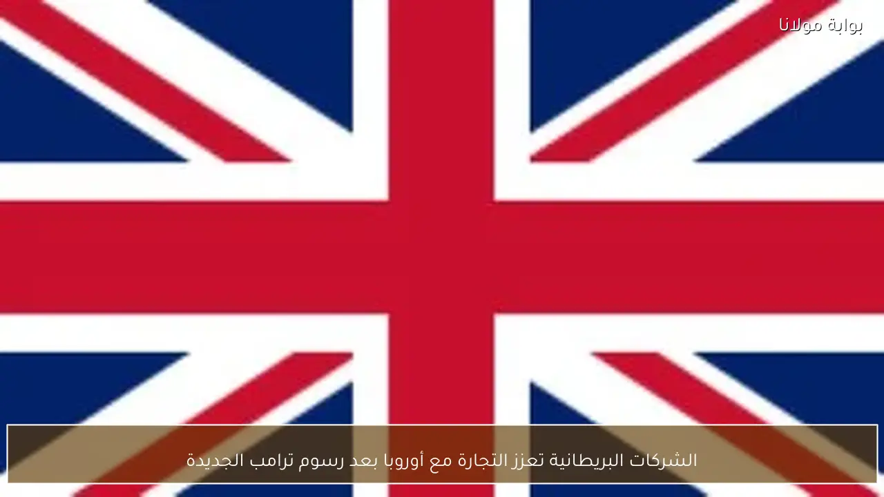 الشركات البريطانية تعزز التجارة مع أوروبا بعد رسوم ترامب الجديدة