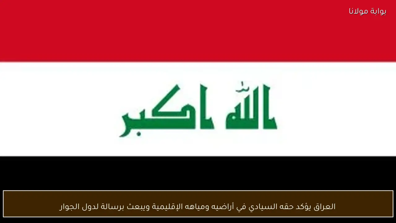 العراق يؤكد حقه السيادي في أراضيه ومياهه الإقليمية ويبعث برسالة لدول الجوار