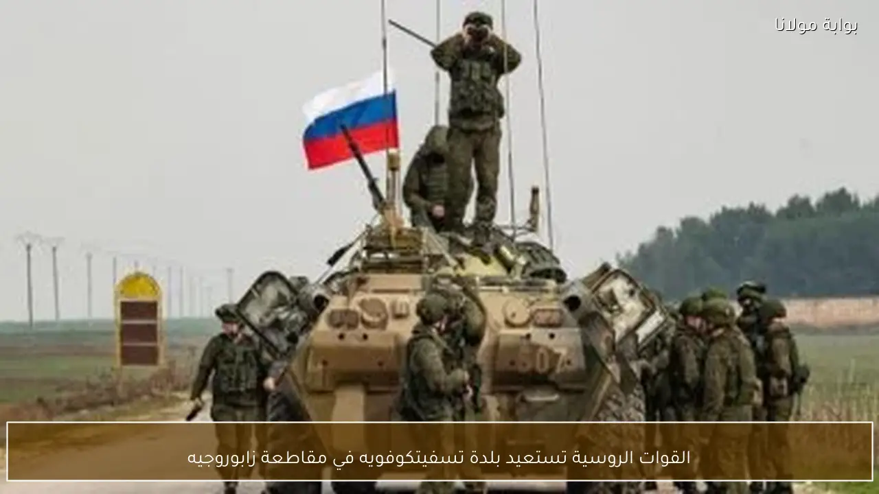 القوات الروسية تستعيد بلدة تسفيتكوفويه في مقاطعة زابوروجيه