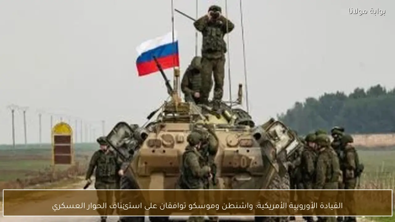 القيادة الأوروبية الأمريكية: واشنطن وموسكو توافقان على استئناف الحوار العسكري