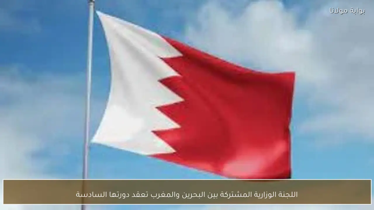 اللجنة الوزارية المشتركة بين البحرين والمغرب تعقد دورتها السادسة