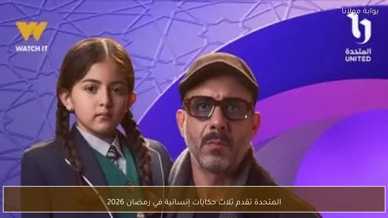 المتحدة تقدم ثلاث حكايات إنسانية في رمضان 2026