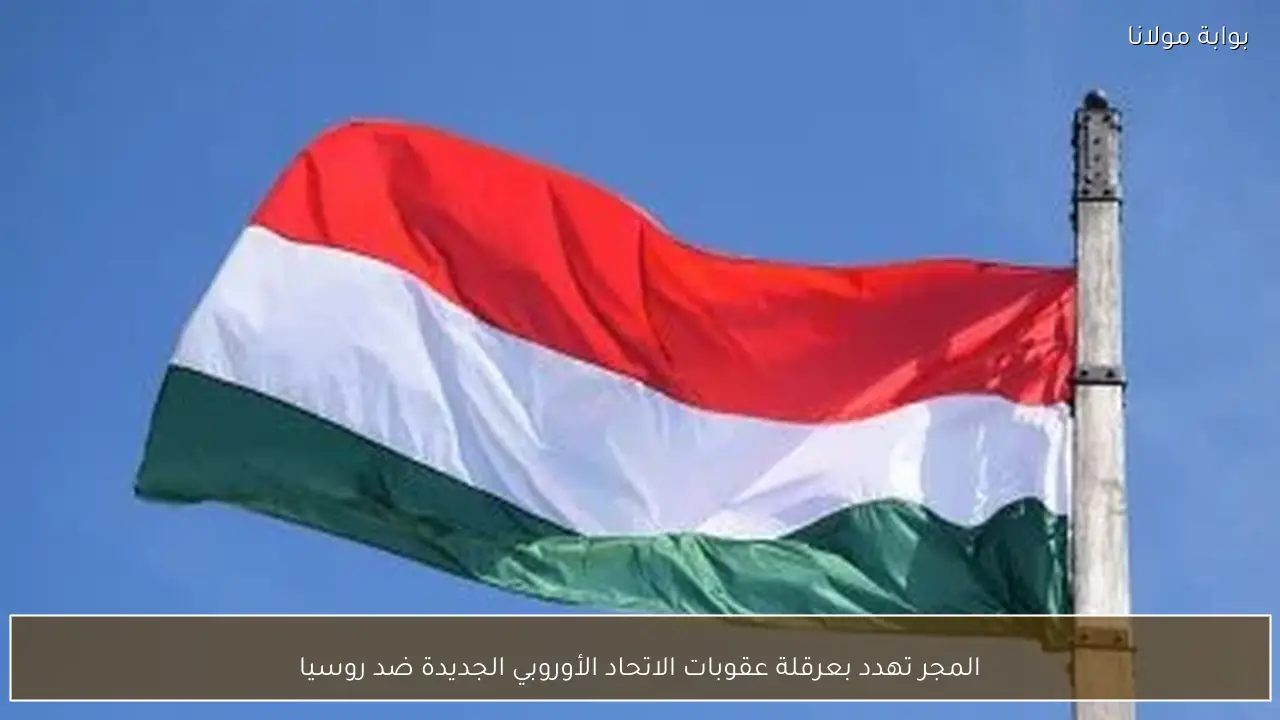 المجر تهدد بعرقلة عقوبات الاتحاد الأوروبي الجديدة ضد روسيا