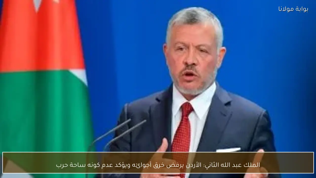 الملك عبد الله الثاني: الأردن يرفض خرق أجوائه ويؤكد عدم كونه ساحة حرب