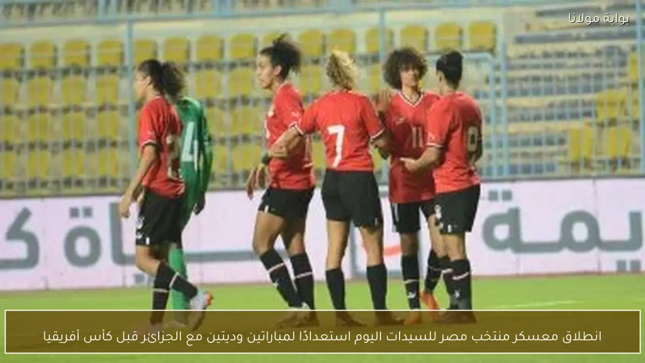 انطلاق معسكر منتخب مصر للسيدات اليوم استعدادًا لمباراتين وديتين مع الجزائر قبل كأس أفريقيا