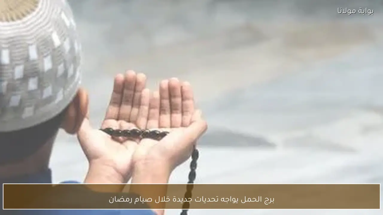 برج الحمل يواجه تحديات جديدة خلال صيام رمضان