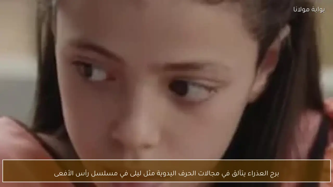 برج العذراء يتألق في مجالات الحرف اليدوية مثل ليلى في مسلسل رأس الأفعى