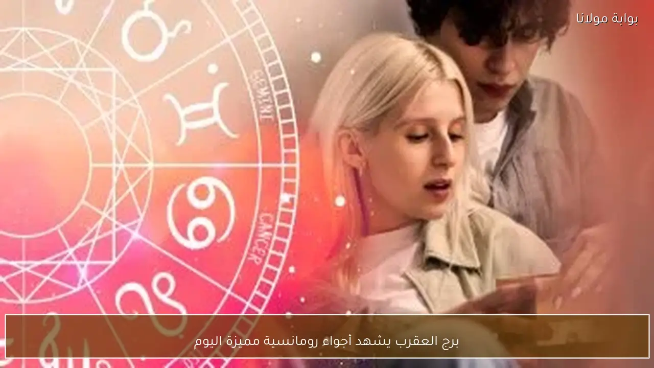 برج العقرب يشهد أجواء رومانسية مميزة اليوم