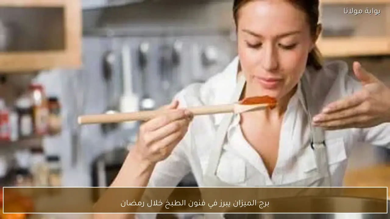 برج الميزان يبرز في فنون الطبخ خلال رمضان