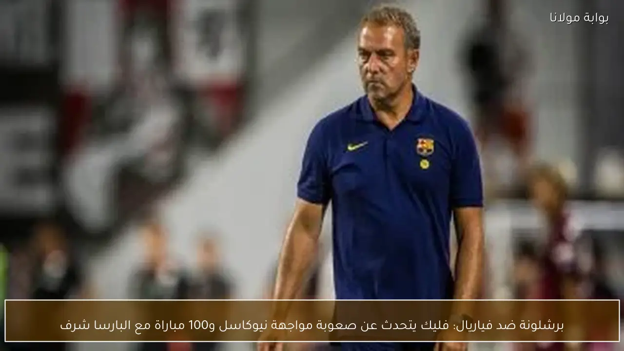 برشلونة ضد فياريال: فليك يتحدث عن صعوبة مواجهة نيوكاسل و100 مباراة مع البارسا شرف