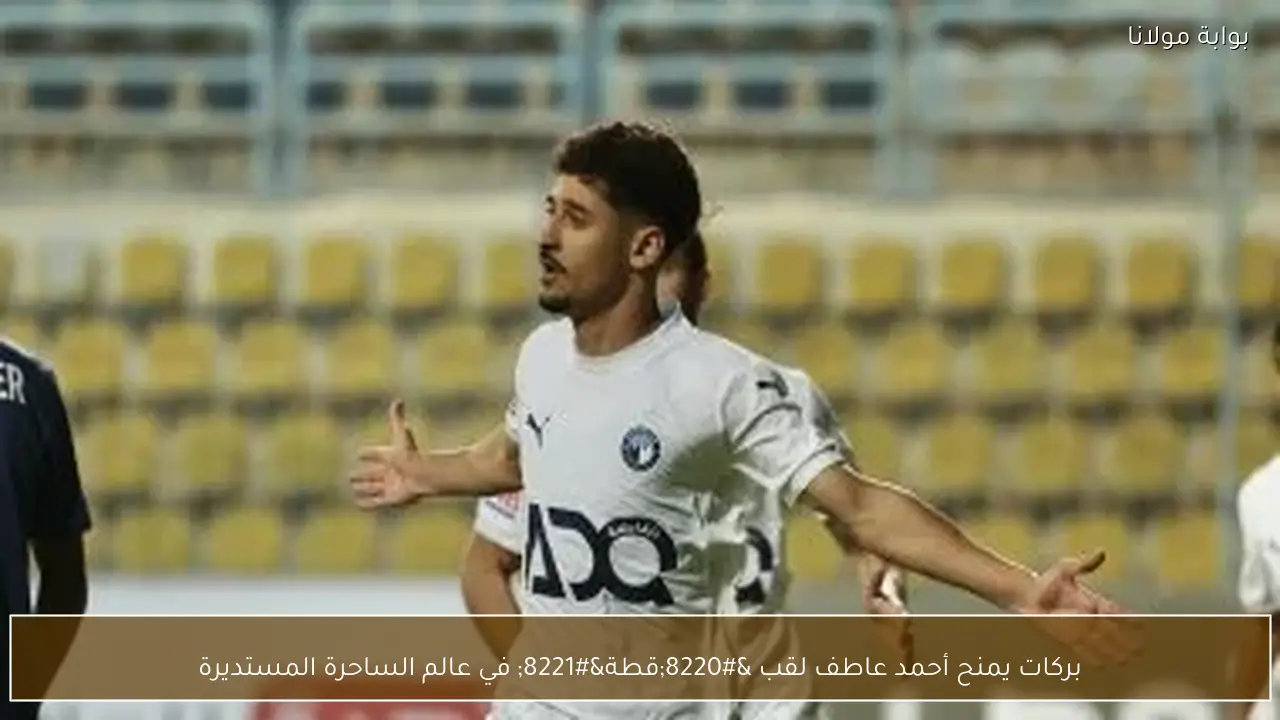 بركات يمنح أحمد عاطف لقب “قطة” في عالم الساحرة المستديرة