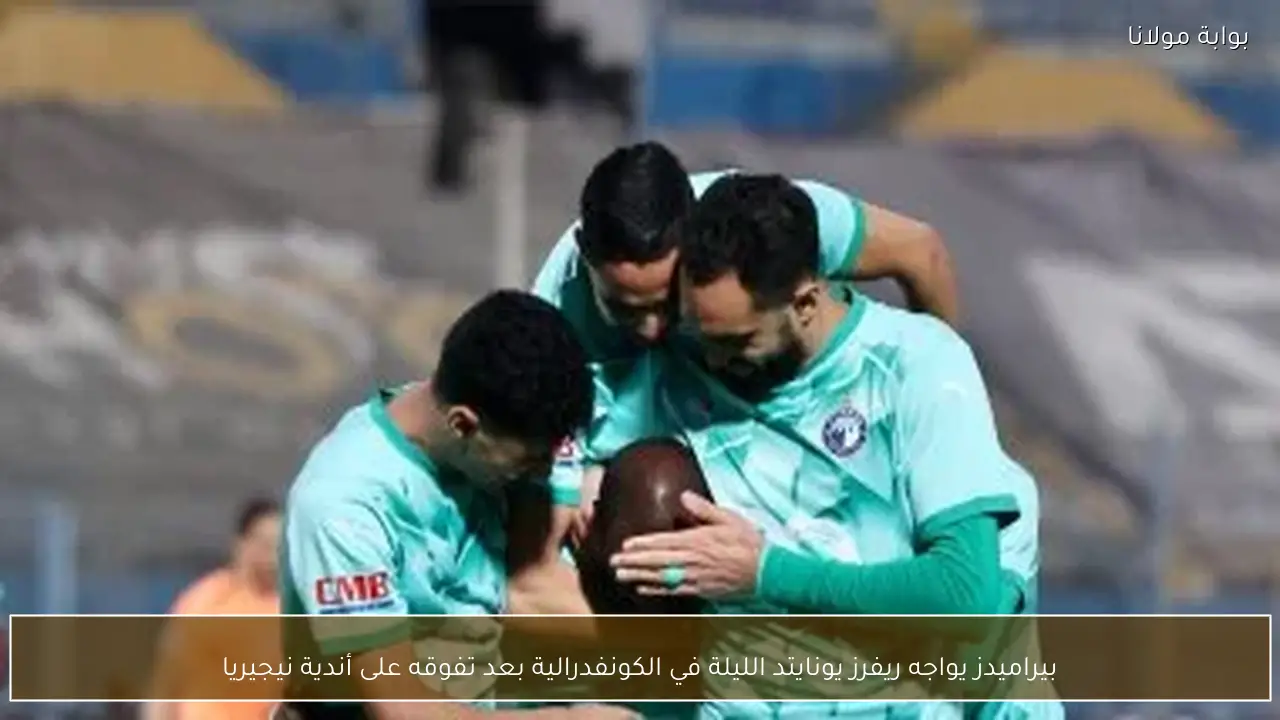 بيراميدز يواجه ريفرز يونايتد الليلة في الكونفدرالية بعد تفوقه على أندية نيجيريا