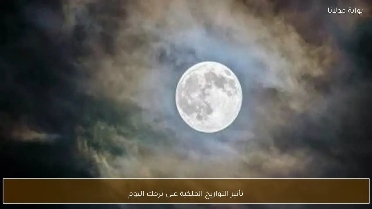 تأثير التواريخ الفلكية على برجك اليوم