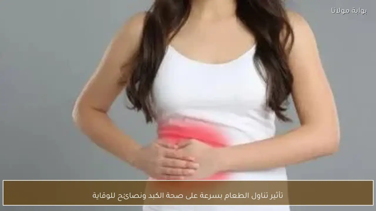 تأثير تناول الطعام بسرعة على صحة الكبد ونصائح للوقاية