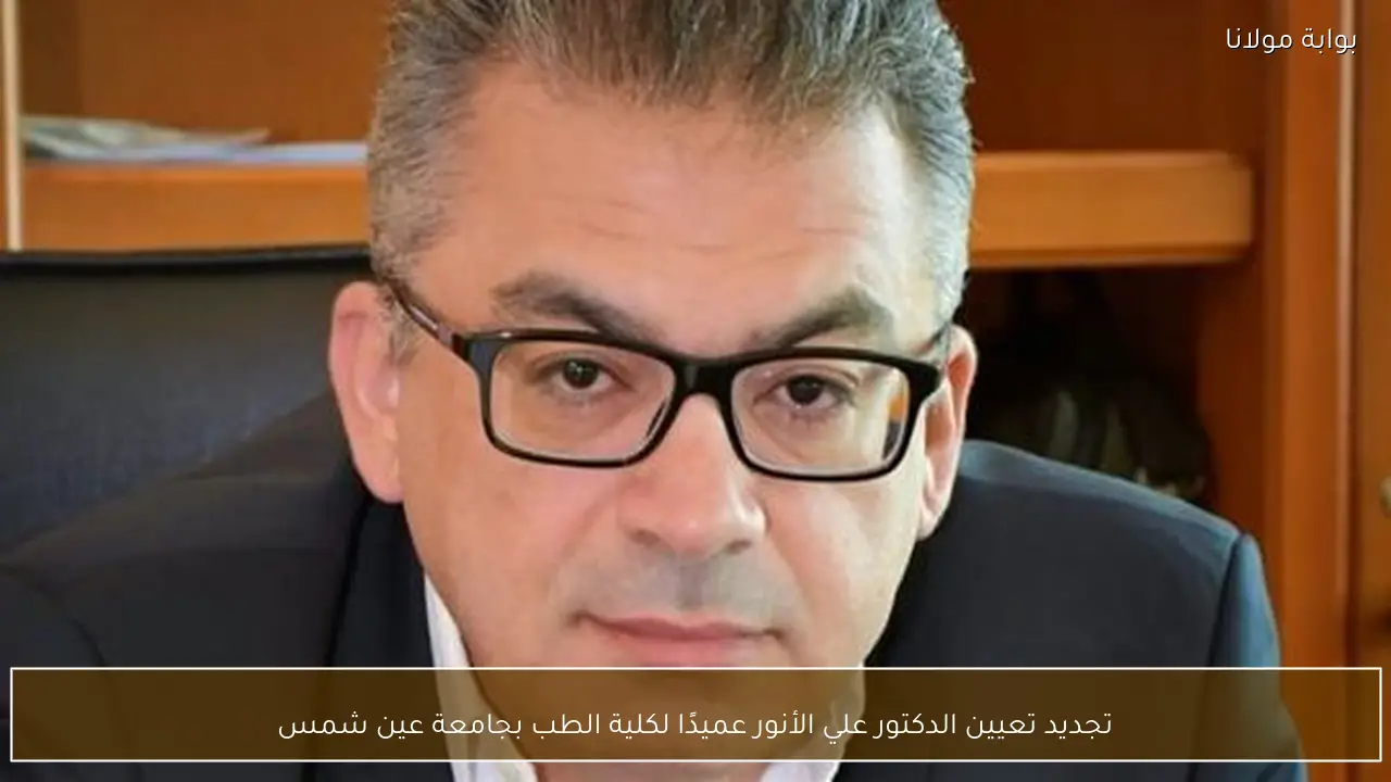 تجديد تعيين الدكتور علي الأنور عميدًا لكلية الطب بجامعة عين شمس