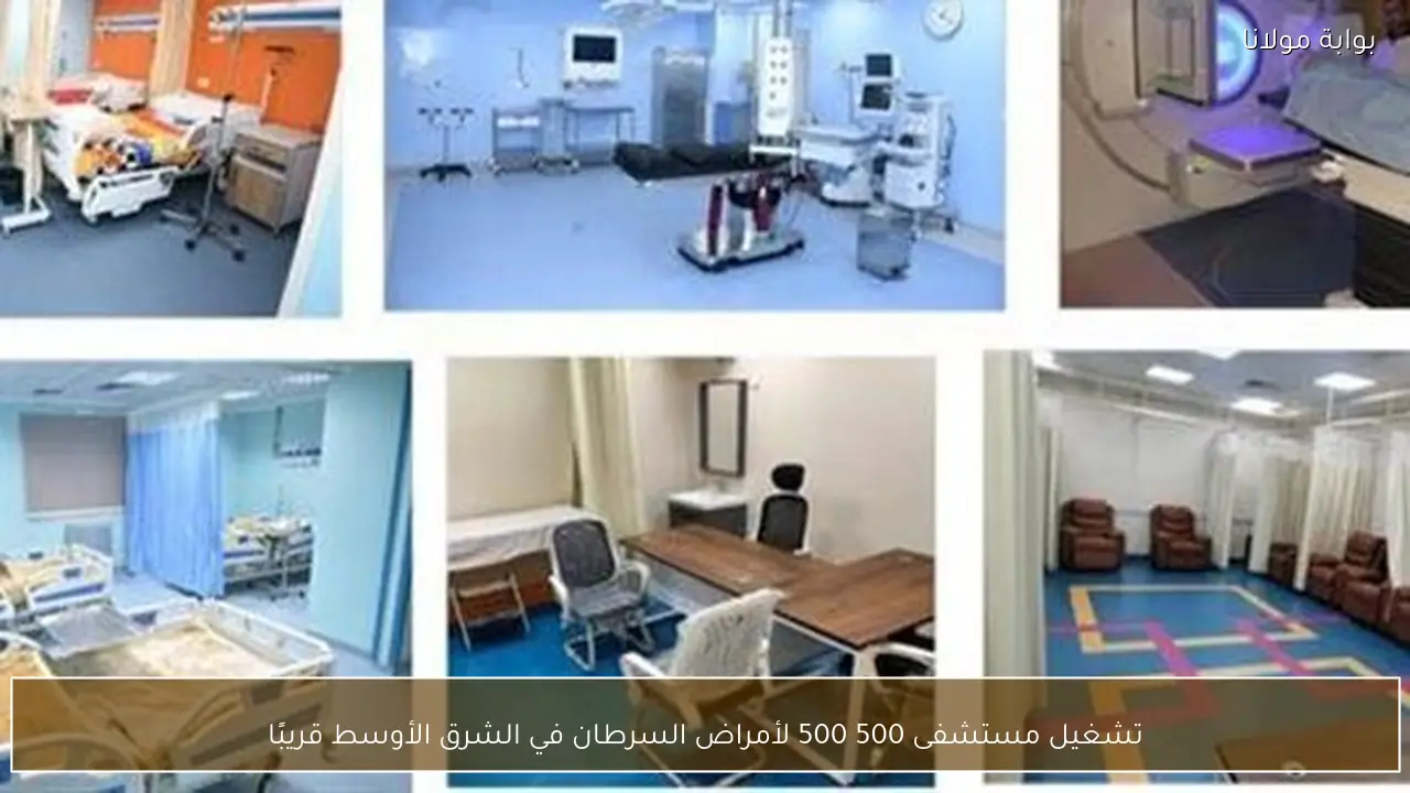تشغيل مستشفى 500 500 لأمراض السرطان في الشرق الأوسط قريبًا