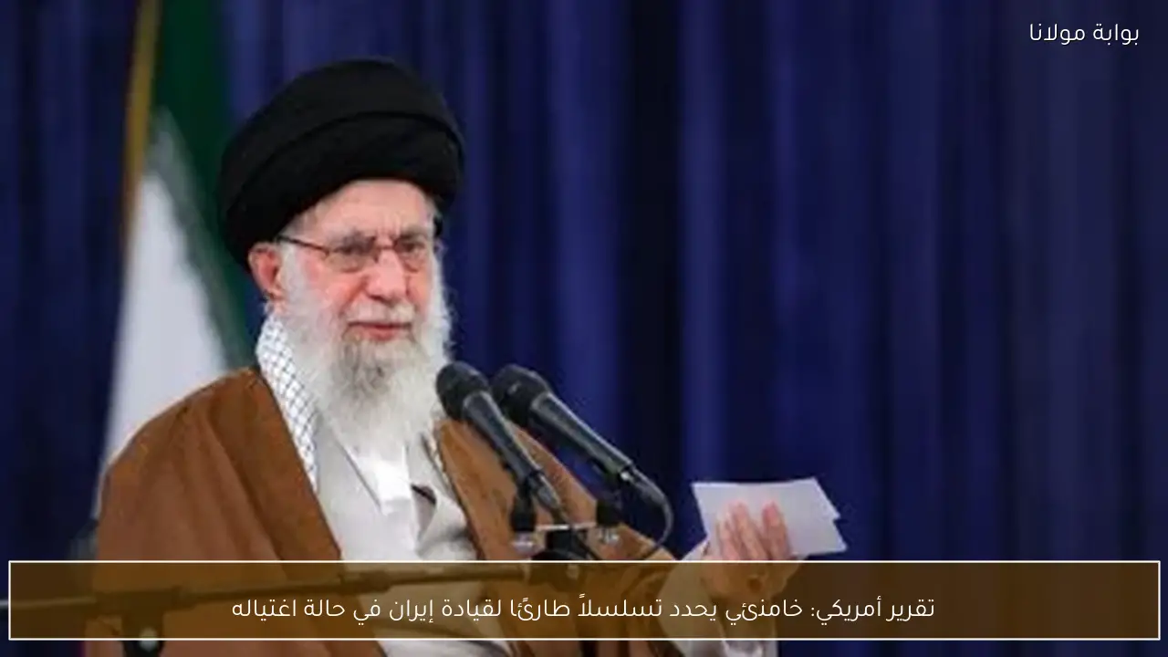 تقرير أمريكي: خامنئي يحدد تسلسلاً طارئًا لقيادة إيران في حالة اغتياله