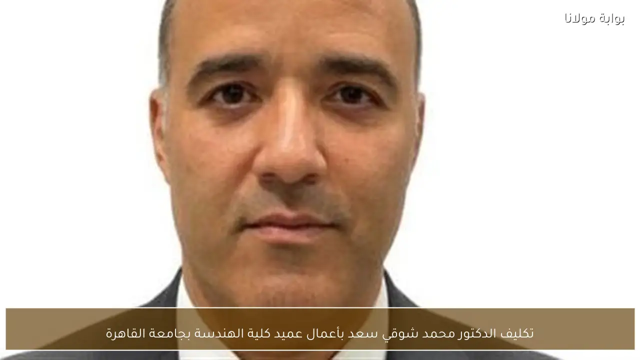 تكليف الدكتور محمد شوقي سعد بأعمال عميد كلية الهندسة بجامعة القاهرة