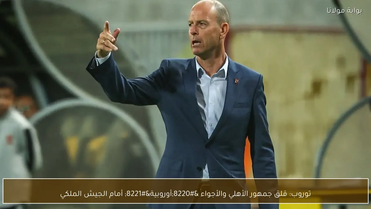 توروب: قلق جمهور الأهلي والأجواء “أوروبية” أمام الجيش الملكي